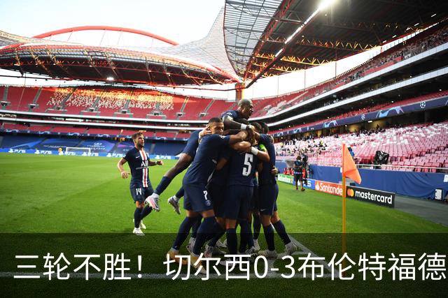 三轮不胜！切尔西0-3布伦特福德先赛掉第七 蓝军连续21场联赛丢球