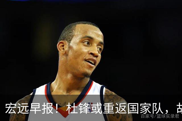宏远早报！杜锋或重返国家队，胡明轩旧伤复发，萨姆纳回归成定局